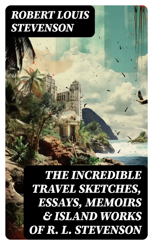 The Incredible Travel Sketches, Essays, Memoirs & Island Works of R. L. Stevenson