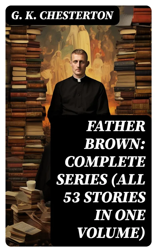 Father Brown: Complete Series (All 53 Stories in One Volume) : The Innocence of Father Brown, The Wisdom of Father Brown, The Incredulity of Father Brown…