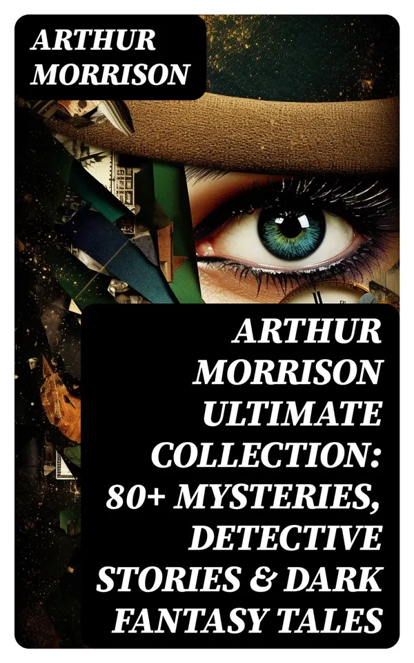 Arthur Morrison Ultimate Collection: 80+ Mysteries, Detective Stories & Dark Fantasy Tales : Adventures of Martin Hewitt, The Red Triangle, A Child of the Jago (Illustrated)