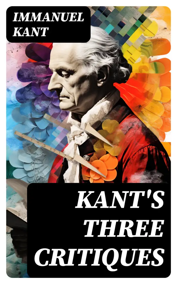 Kant's Three Critiques : The Critique of Pure Reason, The Critique of Practical Reason & The Critique of Judgment