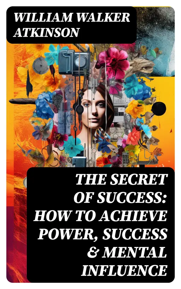 The Secret of Success: How to Achieve Power, Success & Mental Influence : The Power Of Concentration, Thought-Force in Business and Everyday Life, Practical Mental Influence