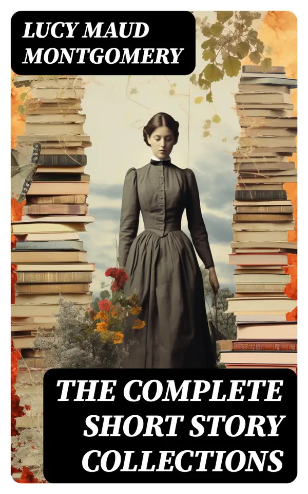 The Complete Short Story Collections : Chronicles of Avonlea + Further Chronicles of Avonlea + The Road to Yesterday + Short Stories