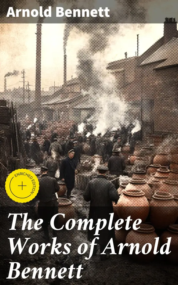 The Complete Works of Arnold Bennett : Enriched edition. Exploring British Society Through Bennett's Timeless Themes