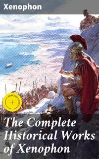The Complete Historical Works of Xenophon : Enriched edition. Anabasis, Cyropaedia, Hellenica, Agesilaus, Polity of the Athenians