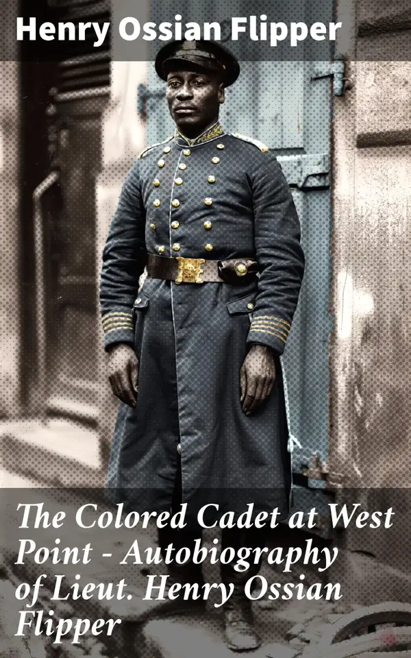 The Colored Cadet at West Point - Autobiography of Lieut. Henry Ossian Flipper : Meoirs of the First Graduate of Color From the U. S. Military Academy