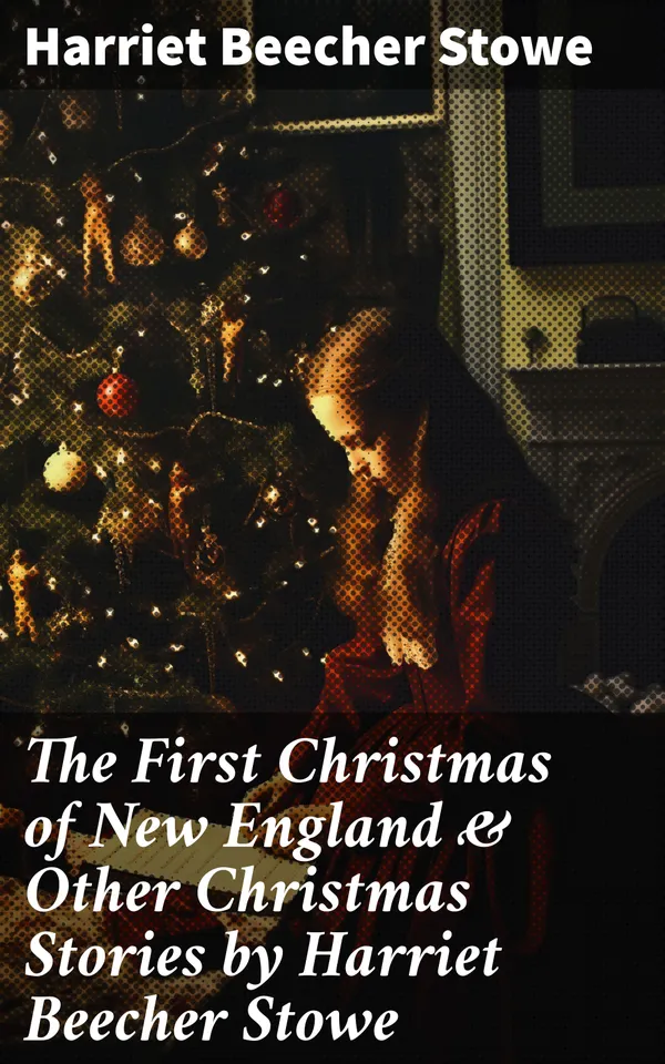 The First Christmas of New England & Other Christmas Stories by Harriet Beecher Stowe : Christmas Specials Series