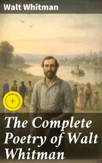 The Complete Poetry of Walt Whitman : Enriched edition. 450+ Poems & Verses: Leaves of Grass, O Captain My Captain, When Lilacs Last in the Dooryard Bloom'd