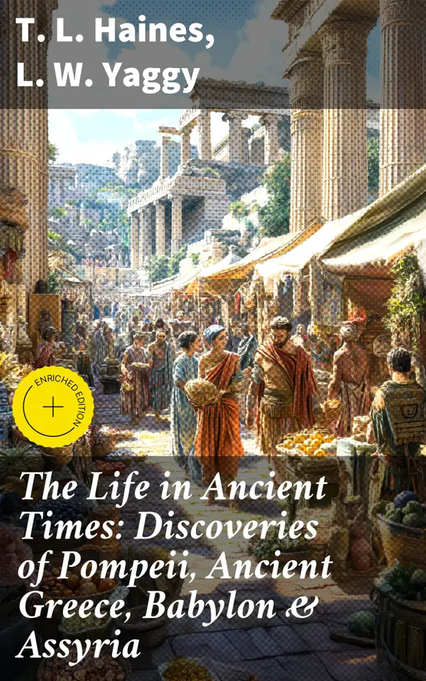 The Life in Ancient Times: Discoveries of Pompeii, Ancient Greece, Babylon & Assyria : Enriched edition. Employments, Amusements, Customs, The Cities, Palaces, Monuments, The Literature and Fine Arts