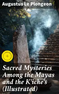 Sacred Mysteries Among the Mayas and the K'iche's (Illustrated) : Enriched edition. Their Relation to the Sacred Mysteries of Egypt, Greece, Chaldea and India