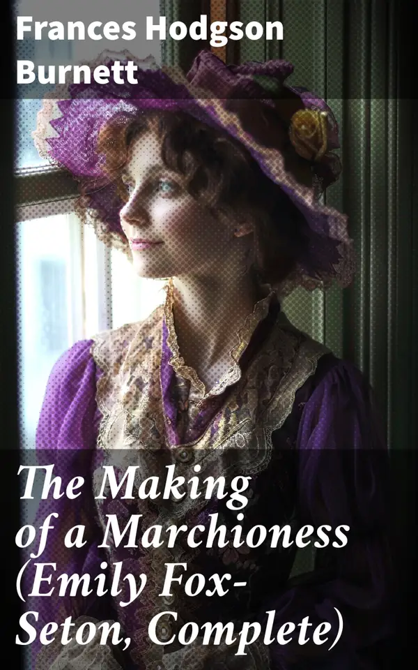 The Making of a Marchioness (Emily Fox-Seton, Complete) : A Tale of Love, Society, and Self-discovery in Victorian England