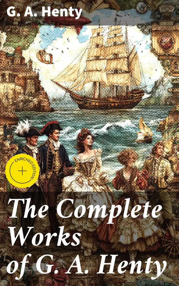 The Complete Works of G. A. Henty : Enriched edition. 100+ Novels, Short Stories, Historical Works & Other Writings