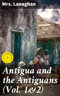 Antigua and the Antiguans (Vol. 1&2) : Enriched edition. A Full Account of the Colony and Its Inhabitants from the Time of the Caribs to the Present Day