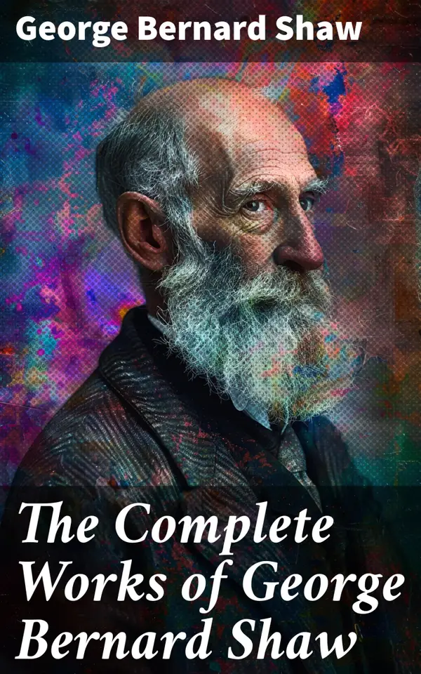 The Complete Works of George Bernard Shaw : Plays, Novels, Articles, Lectures, Letters and Essays
