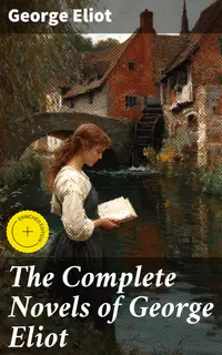 The Complete Novels of George Eliot : Enriched edition. Middlemarch, Adam Bede, The Mill on the Floss, Silas Marner, Romola, Felix Holt & Daniel Deronda (With a Biography)