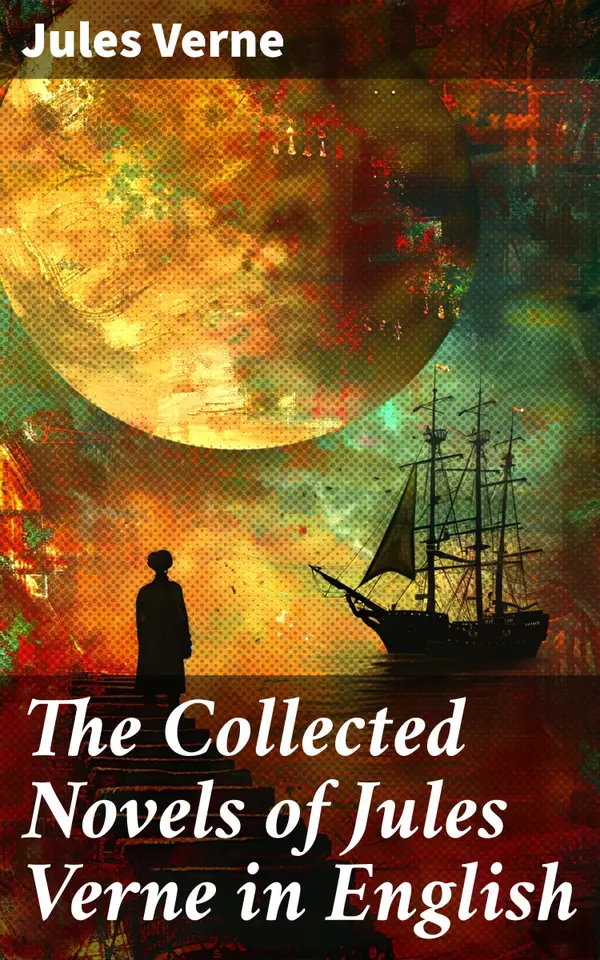 The Collected Novels of Jules Verne in English : Imaginative Adventures from the Master Storyteller of Science Fiction