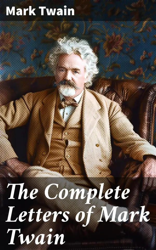 The Complete Letters of Mark Twain : Revealing the Mind of a Literary Genius through Correspondence