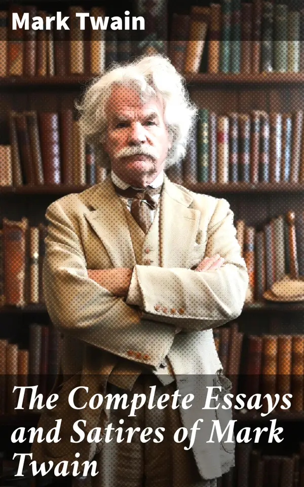 The Complete Essays and Satires of Mark Twain : Humorous Essays and Witty Satires: A Unique Perspective on American Society