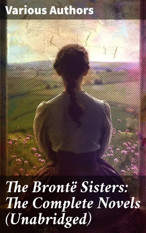 The Brontë Sisters: The Complete Novels (Unabridged) : Janey Eyre + Shirley + Villette + The Professor + Emma + Wuthering Heights + Agnes Grey + The Tenant of Wildfell Hall