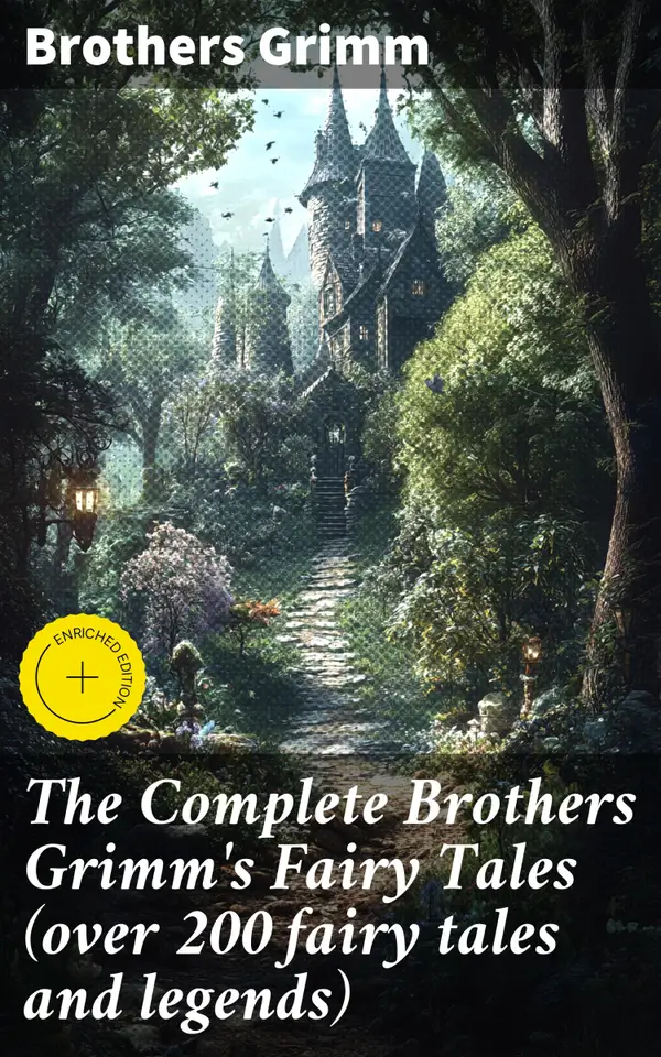 The Complete Brothers Grimm's Fairy Tales (over 200 fairy tales and legends) : Enriched edition. Enchanting tales of magic, romance, and morality from classic fairy tale collection