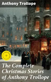 The Complete Christmas Stories of Anthony Trollope : Enriched edition. Christmas at Thompson Hall, The Mistletoe Bough, The Widow's Mite, The Two Heroines of Plumplington…