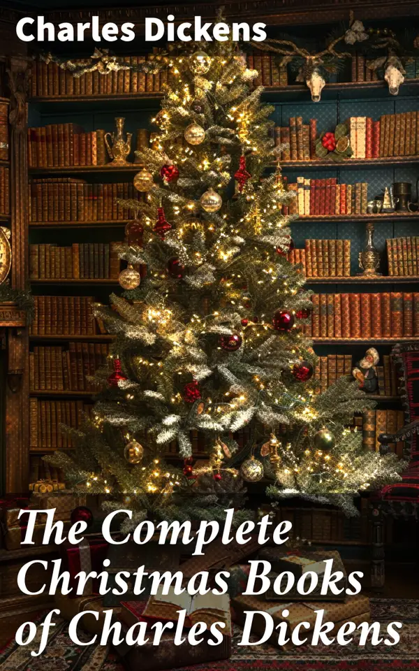 The Complete Christmas Books of Charles Dickens : A Christmas Carol, The Chimes, The Cricket on the Hearth, A Christmas Tree, A House to Let…