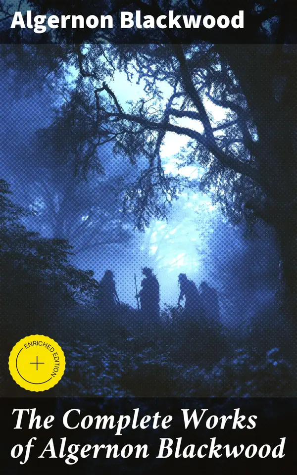 The Complete Works of Algernon Blackwood : Enriched edition. Novels, Short Stories, Horror Classics, Occult & Supernatural Tales, Plays