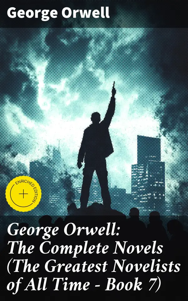 George Orwell: The Complete Novels (The Greatest Novelists of All Time – Book 7) : Enriched edition. Exploring Orwell's Timeless Themes and Dystopian Visions