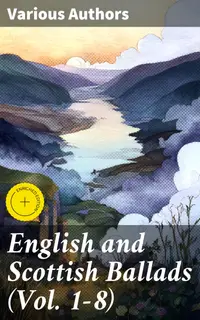 English and Scottish Ballads (Vol. 1-8) : Enriched edition. Tales of Love, Betrayal, and the Supernatural: A Collection of Traditional English and Scottish Ballads