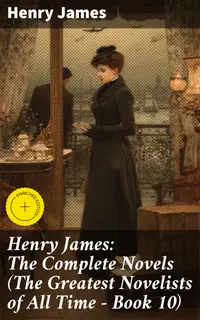 Henry James: The Complete Novels (The Greatest Novelists of All Time – Book 10) : Enriched edition. Exploring Complex Human Relationships and Societal Conventions in Literary Masterpieces