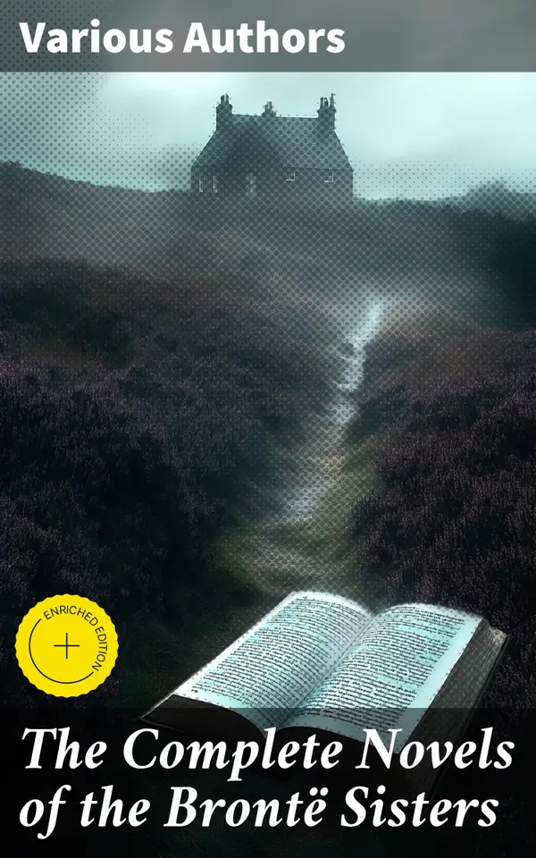 The Complete Novels of the Brontë Sisters : Enriched edition. Exploring the Literary Tapestry of Brontë Sisters' Masterpieces
