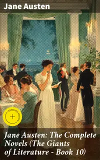 Jane Austen: The Complete Novels (The Giants of Literature - Book 10) : Enriched edition. Timeless Tales of Aristocratic Life and Love