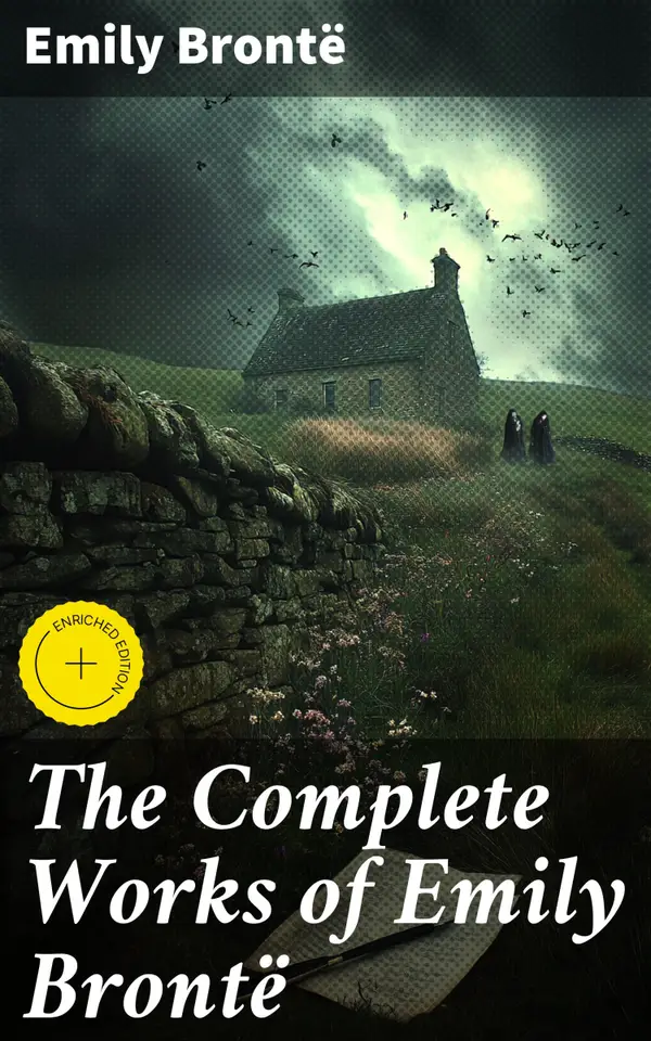 The Complete Works of Emily Brontë : Enriched edition. Exploring the Dark Landscapes of Human Emotion and Love in Romantic Gothic Masterpieces