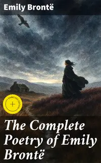 The Complete Poetry of Emily Brontë : Enriched edition. Exploring the Depths of Romantic Poetry and Human Emotions