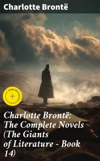 Charlotte Brontë: The Complete Novels (The Giants of Literature - Book 14) : Enriched edition. Including Poetical Works, Short Stories and Biography of the Author