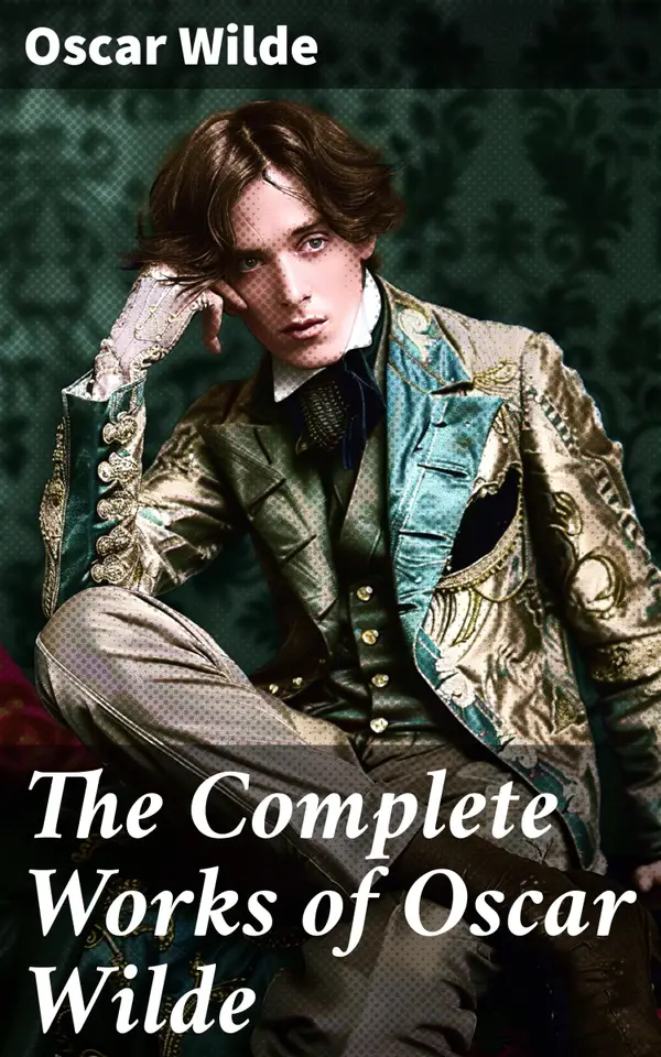 The Complete Works of Oscar Wilde : Exploring Wit, Love, and Society: A Timeless Collection of Literary Classics