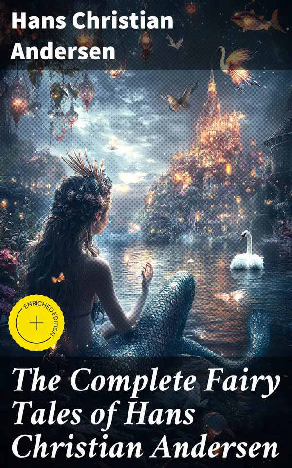 The Complete Fairy Tales of Hans Christian Andersen : Enriched edition. Timeless Tales of Whimsy and Wisdom