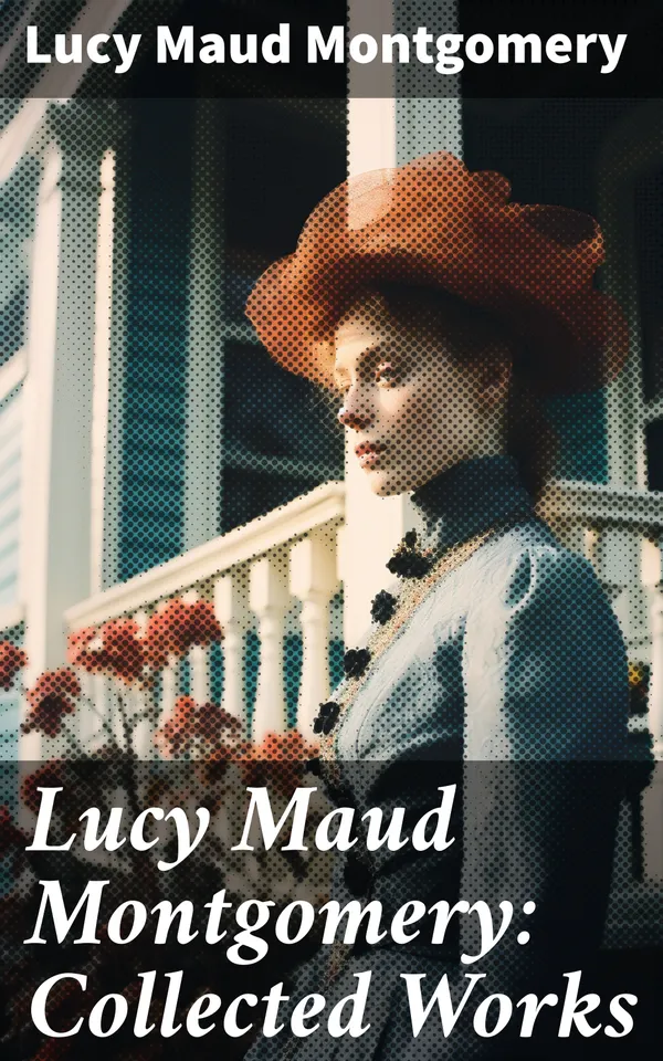 Lucy Maud Montgomery: Collected Works : Including The Complete Anne Shirley Series, Chronicles of Avonlea & Emily Starr Trilogy