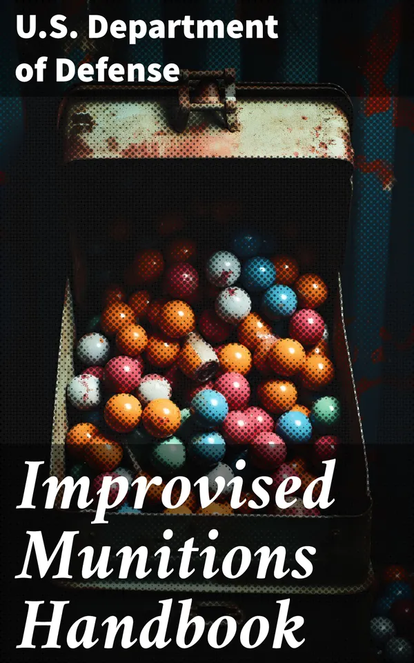 Improvised Munitions Handbook : A Comprehensive Guide to Crafting Homemade Weapons and Explosives for Military Personnel and Survivalists