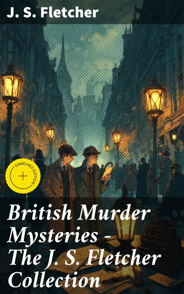 British Murder Mysteries - The J. S. Fletcher Collection : Enriched edition. Intriguing British Crime Tales from the Golden Age