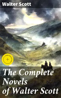 The Complete Novels of Walter Scott : Enriched edition. Timeless Tales of Adventure, Romance, and Intrigue