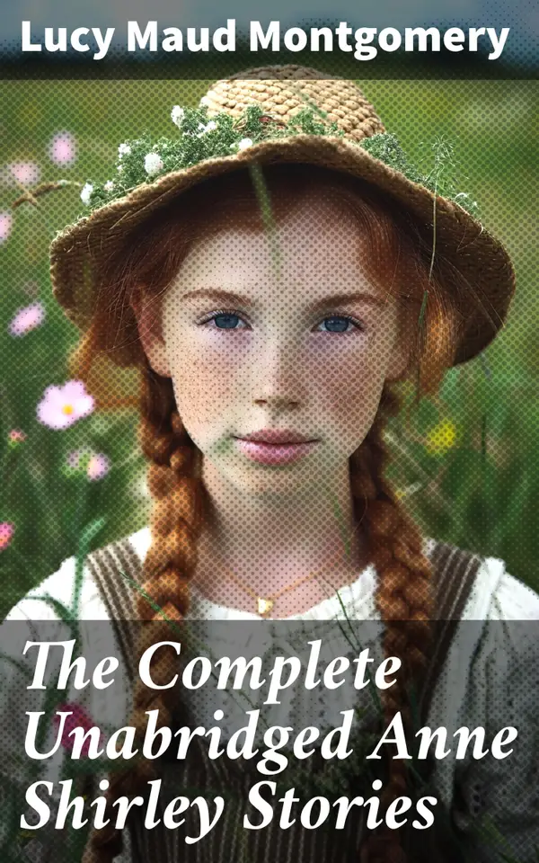 The Complete Unabridged Anne Shirley Stories : Imaginative Coming-of-Age Tales of Resilience and Growth