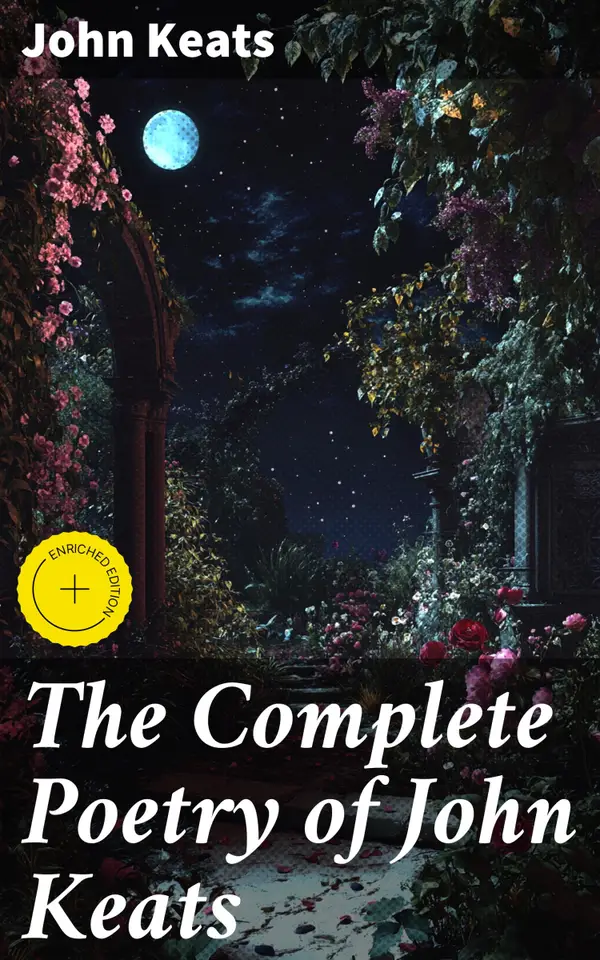 The Complete Poetry of John Keats : Enriched edition. Exploring the Romantic Beauty and Nature in Keats' Lyrical Verses