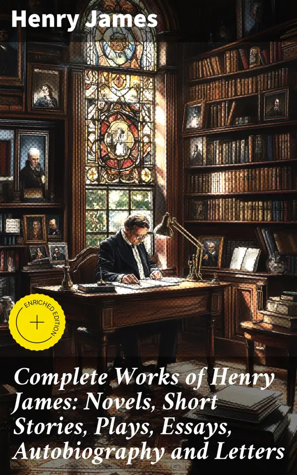 Complete Works of Henry James: Novels, Short Stories, Plays, Essays, Autobiography and Letters : Enriched edition. Exploring Human Nature and Relationships Through Literature