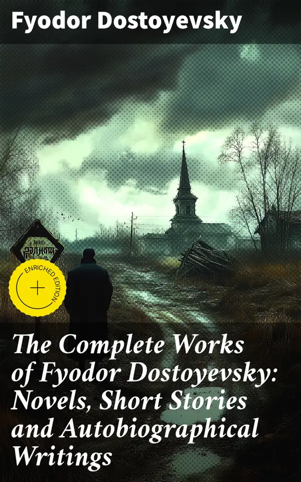 The Complete Works of Fyodor Dostoyevsky: Novels, Short Stories and Autobiographical Writings : Enriched edition. Exploring the Depths of the Human Psyche: Masterful Stories and Philosophical Insights