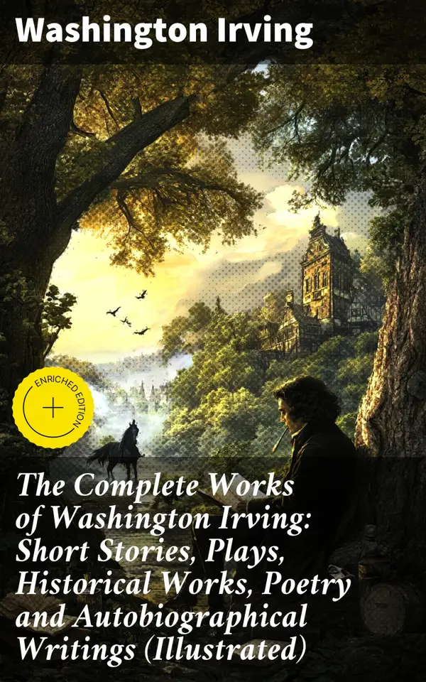 The Complete Works of Washington Irving: Short Stories, Plays, Historical Works, Poetry and Autobiographical Writings (Illustrated) : Enriched edition. Captivating Tales and Timeless Classics