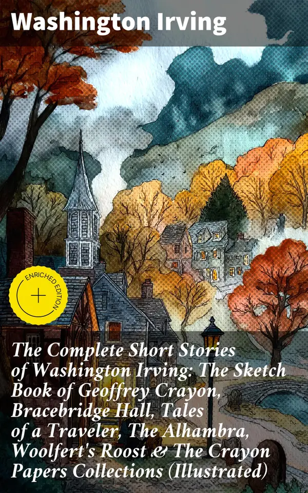 The Complete Short Stories of Washington Irving: The Sketch Book of Geoffrey Crayon, Bracebridge Hall, Tales of a Traveler, The Alhambra, Woolfert's Roost & The Crayon Papers Collections (Illustrated)