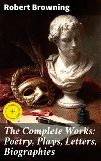 The Complete Works: Poetry, Plays, Letters, Biographies : Enriched edition. Exploring Browning's Vision: Love, Morality, and Ambition in Victorian Literature