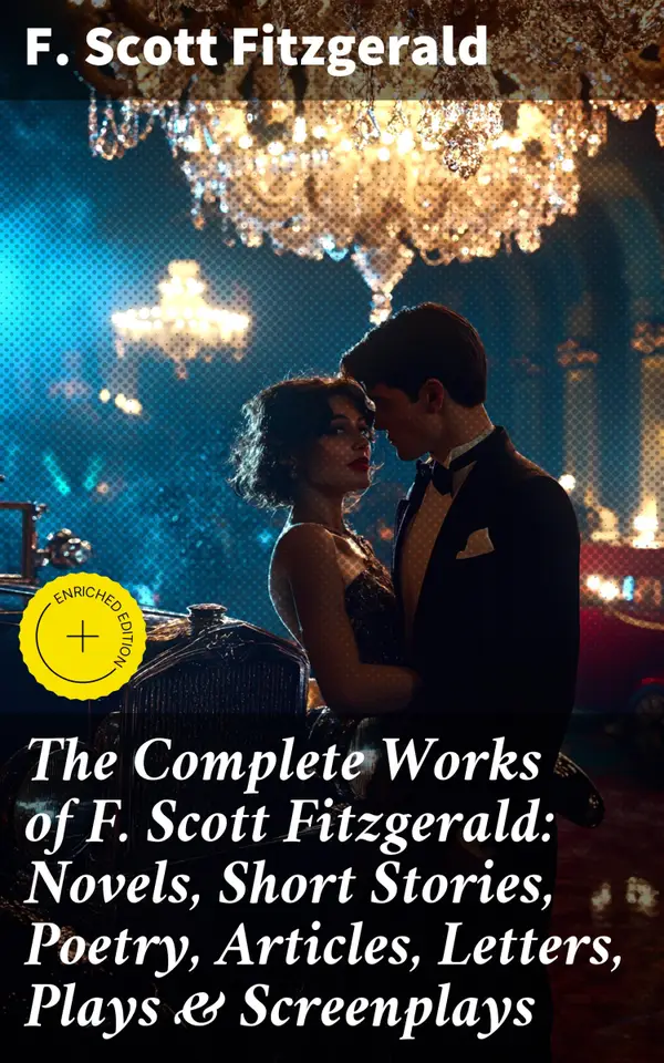 The Complete Works of F. Scott Fitzgerald: Novels, Short Stories, Poetry, Articles, Letters, Plays & Screenplays : Enriched edition. Exploring the American Dream through Fitzgerald's Literary Legacy