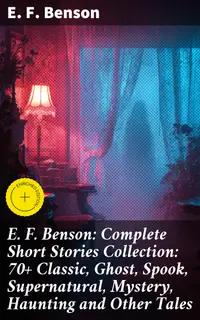 E. F. Benson: Complete Short Stories Collection: 70+ Classic, Ghost, Spook, Supernatural, Mystery, Haunting and Other Tales : Enriched edition. Classic Ghostly Tales of Mystery and Suspense