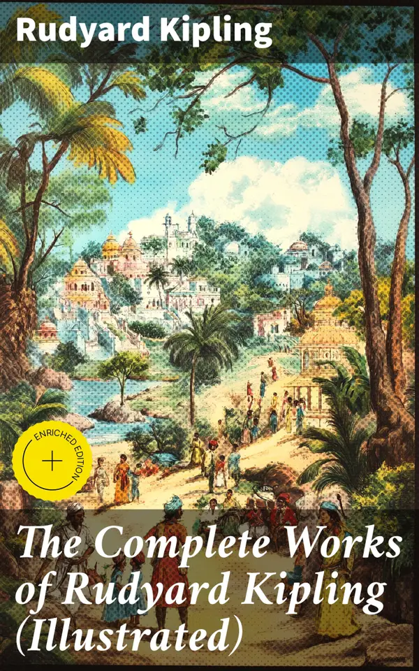 The Complete Works of Rudyard Kipling (Illustrated) : Enriched edition. Journey through Kipling's Imperial World: Illustrated Masterpieces of British Literary Genius